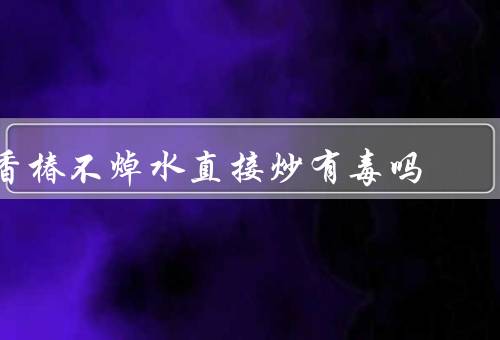 香椿不焯水直接炒有毒吗