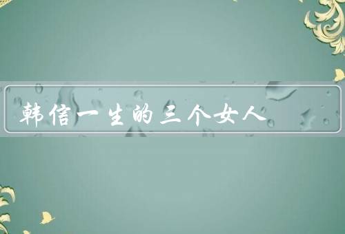 韩信一生的三个女人