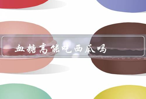 血糖高能吃西瓜吗
