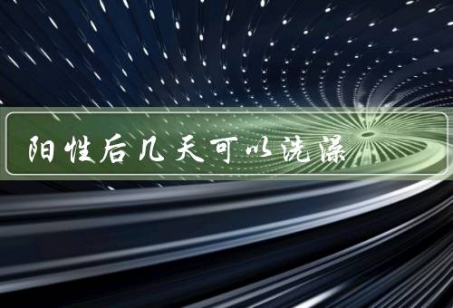 阳性后几天可以洗澡