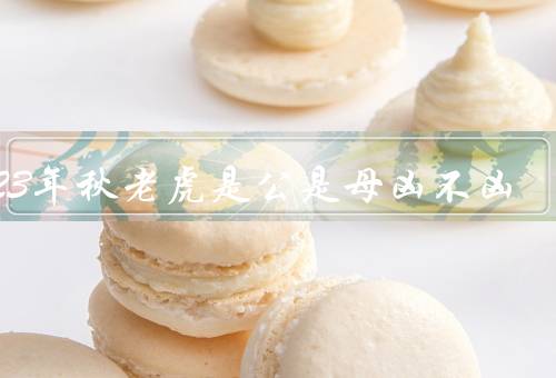 2023年秋老虎是公是母凶不凶
