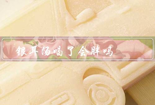 银耳汤喝了会胖吗