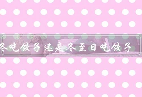 立冬吃饺子还是冬至日吃饺子