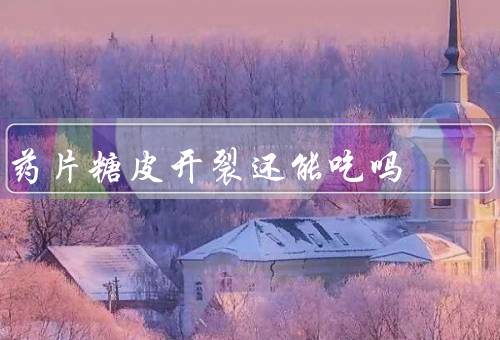 药片糖皮开裂还能吃吗