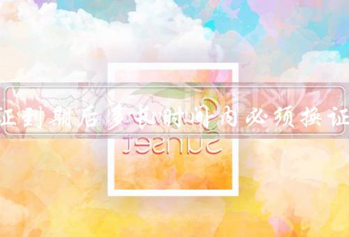 驾驶证到期后多长时间内必须换证