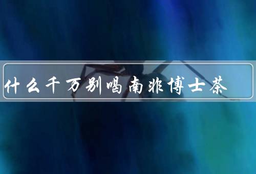 为什么千万别喝南非博士茶