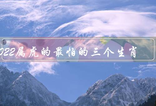 2022属虎的最怕的三个生肖