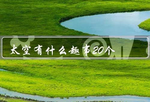 太空有什么趣事20个