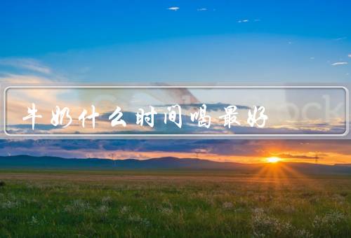 牛奶什么时间喝最好