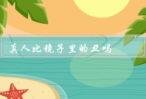 真人比镜子里的丑吗，真人会丑20%（判断自己长得丑不丑）
