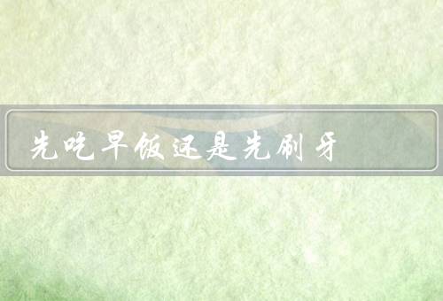 先吃早饭还是先刷牙