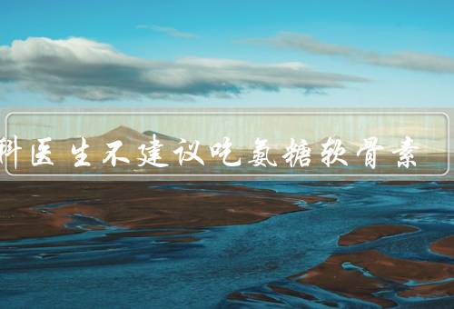 骨科医生不建议吃氨糖软骨素