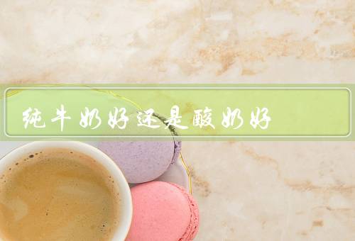 纯牛奶好还是酸奶好