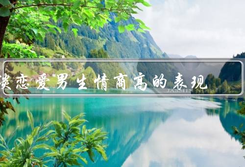 谈恋爱男生情商高的表现