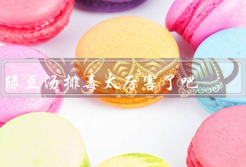 绿豆汤排毒太厉害了吧