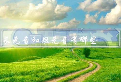 长元音和短元音有哪些，怎么读，长元音和短元音有哪些区别