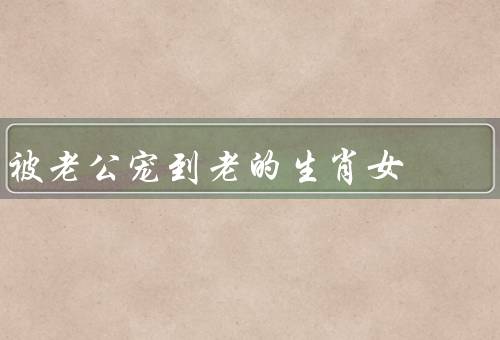 被老公宠到老的生肖女