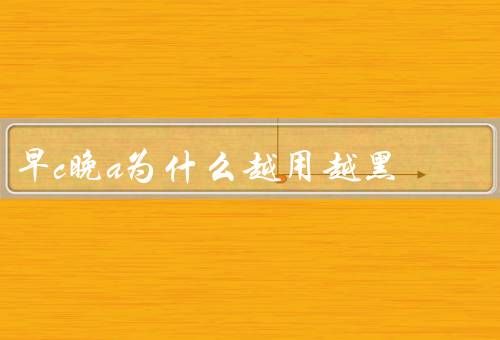 早c晚a为什么越用越黑