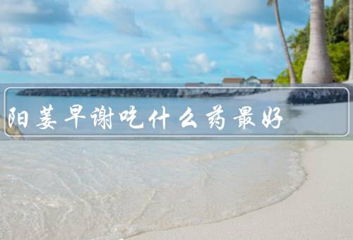 阳萎早谢吃什么药最好