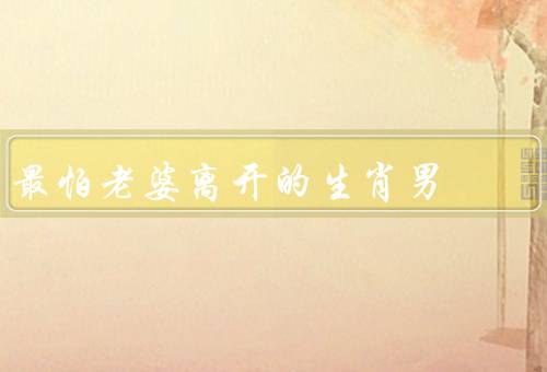 最怕老婆离开的生肖男