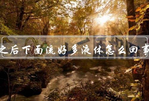 做完之后下面流好多液体怎么回事