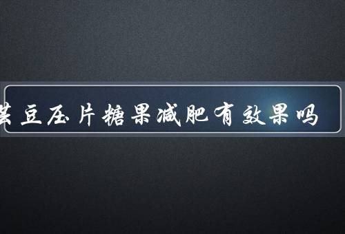 白芸豆压片糖果减肥有效果吗