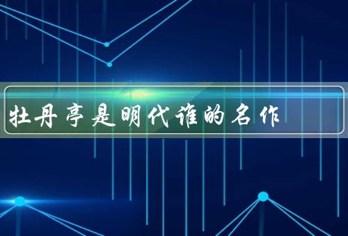 牡丹亭是明代谁的名作，明代汤显祖的作品（对后世影响深远）