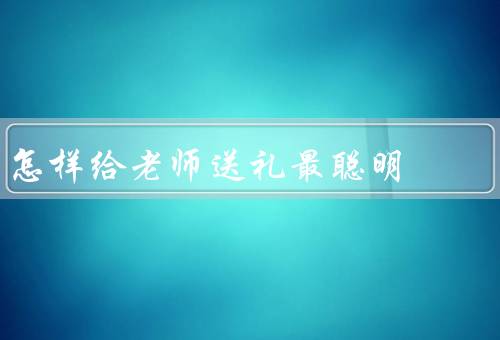 怎样给老师送礼最聪明