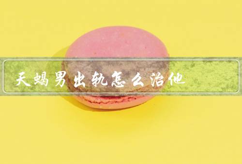 天蝎男出轨怎么治他