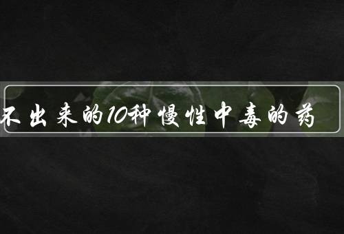 验不出来的10种慢性中毒的药，肉毒毒素／防腐剂（无形中破坏健康）