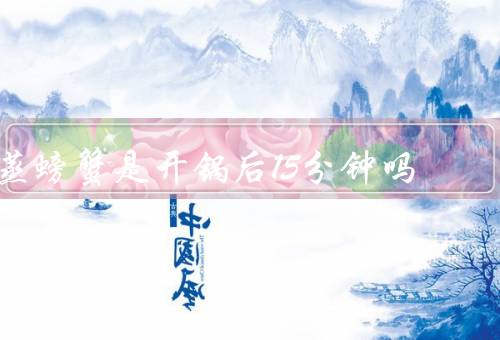 蒸螃蟹是开锅后15分钟吗，是／开锅后先用大火蒸5分钟优质
