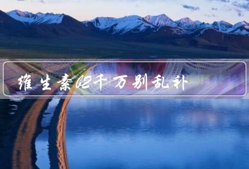 维生素b2千万别乱补