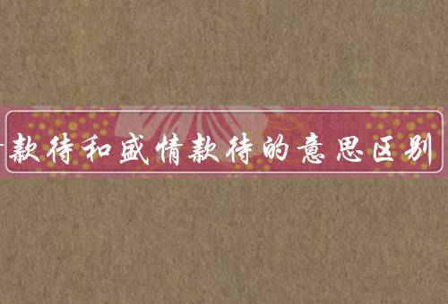 热情款待和盛情款待的意思区别