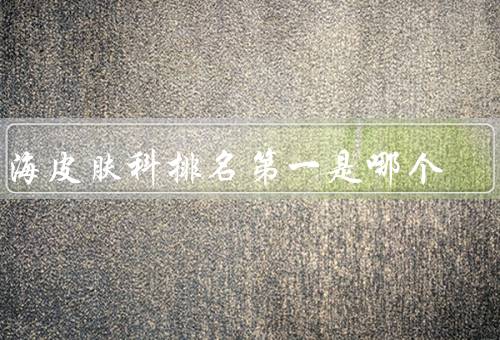 上海皮肤科排名第一是哪个