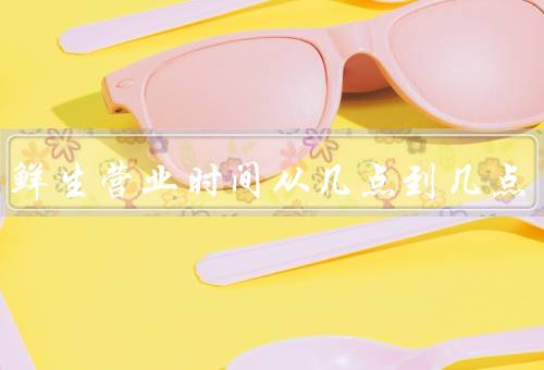 盒马鲜生营业时间从几点到几点