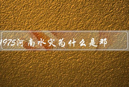 1975河南水灾为什么是邓