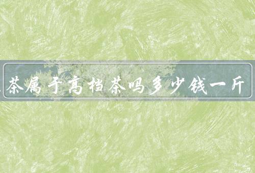 肉桂茶属于高档茶吗多少钱一斤，高端的乌龙茶类（1000元／斤）