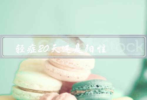 轻症20天还是阳性