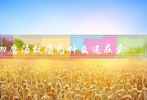 四磨汤致癌为什么还在卖