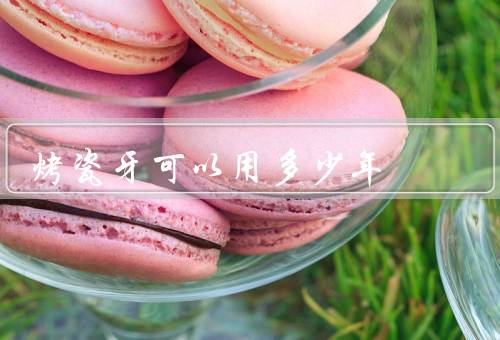 烤瓷牙可以用多少年
