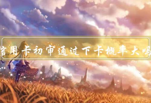 光大信用卡初审通过下卡概率大吗