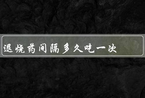 退烧药间隔多久吃一次