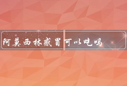 阿莫西林感冒可以吃吗
