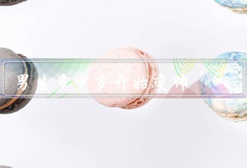 男生多少岁开始变帅
