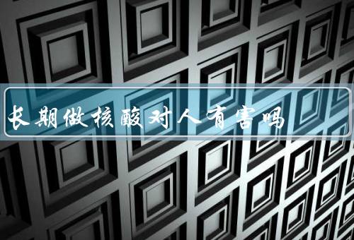 长期做核酸对人有害吗