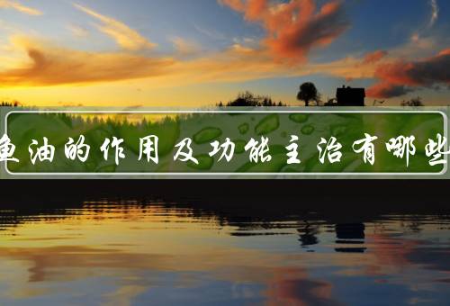 深海鱼油的作用及功能主治有哪些