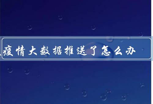 被疫情大数据推送了怎么办，涉及到你要及时报备（根据提示做）
