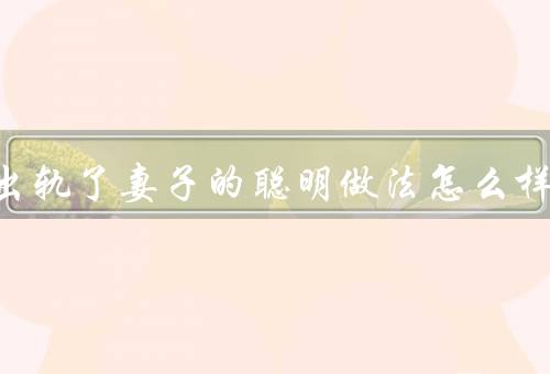老公出轨了妻子的聪明做法怎么样