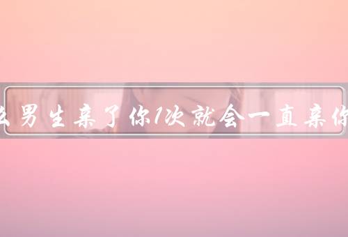 为什么男生亲了你1次就会一直亲你