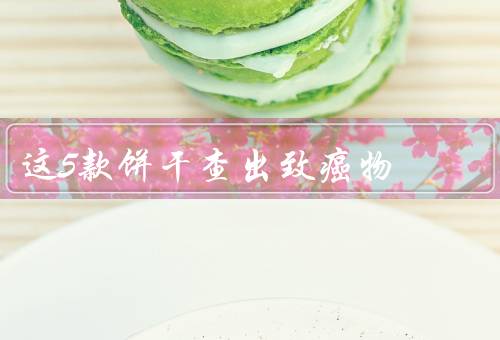 这5款饼干查出致癌物